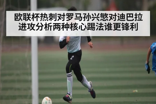 欧联杯热刺对罗马孙兴慜对迪巴拉进攻分析两种核心踢法谁更锋利