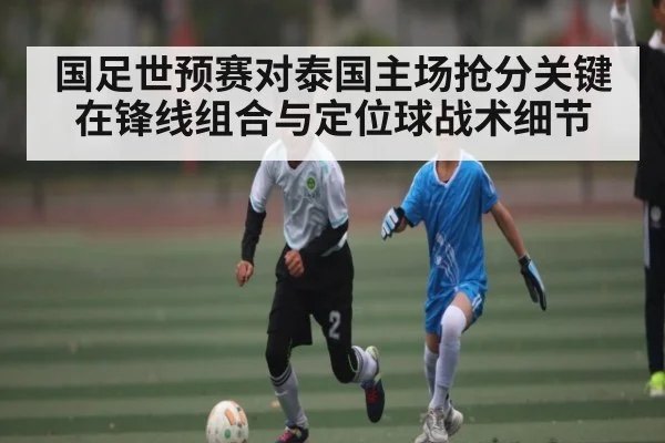 国足世预赛对泰国主场抢分关键在锋线组合与定位球战术细节 - Anbo Sports